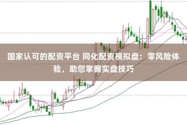 国家认可的配资平台 同化配资模拟盘：零风险体验，助您掌握实盘技巧