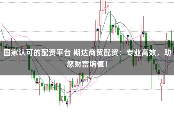 国家认可的配资平台 期达商贸配资：专业高效，助您财富增值！