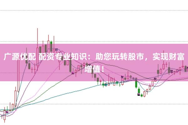 广源优配 配资专业知识：助您玩转股市，实现财富增值！