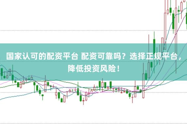 国家认可的配资平台 配资可靠吗？选择正规平台，降低投资风险！