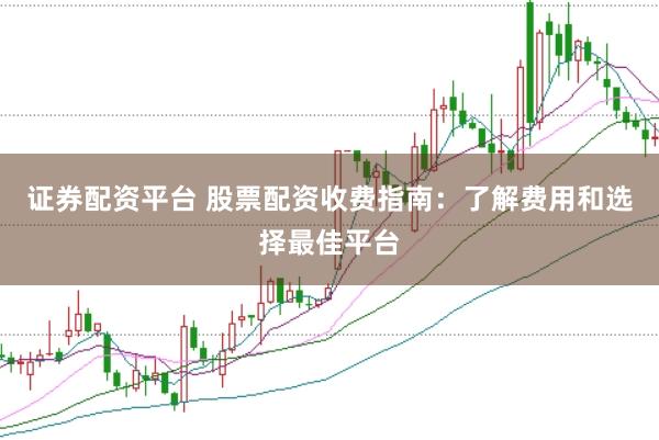 证券配资平台 股票配资收费指南：了解费用和选择最佳平台