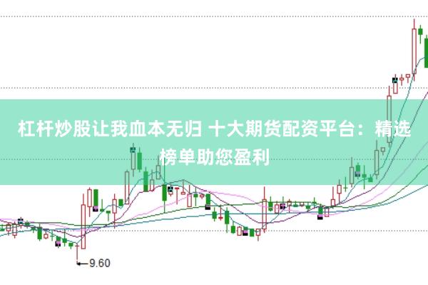 杠杆炒股让我血本无归 十大期货配资平台：精选榜单助您盈利