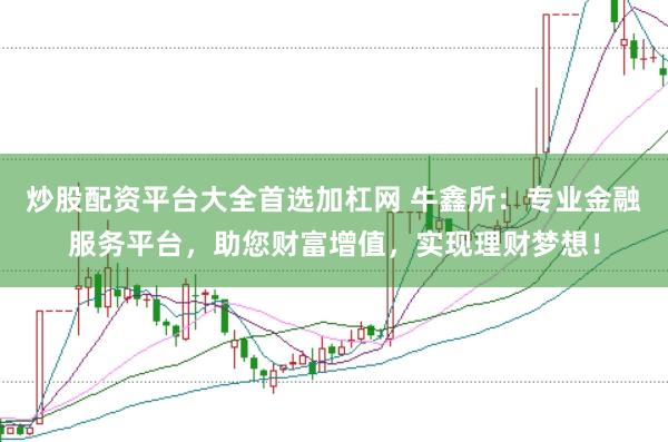 炒股配资平台大全首选加杠网 牛鑫所：专业金融服务平台，助您财富增值，实现理财梦想！