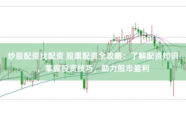 炒股配资找配资 股票配资全攻略：了解配资知识，掌握投资技巧，助力股市盈利