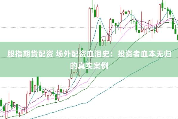 股指期货配资 场外配资血泪史：投资者血本无归的真实案例