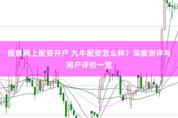 股票网上配资开户 九牛配资怎么样？深度测评与用户评价一览
