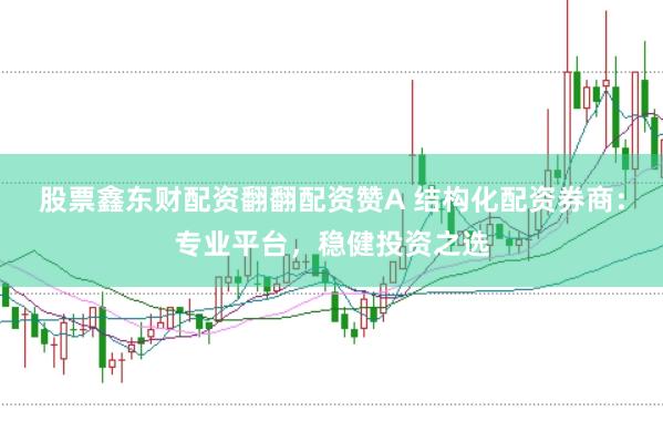 股票鑫东财配资翻翻配资赞A 结构化配资券商：专业平台，稳健投资之选
