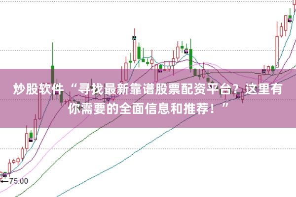 炒股软件 “寻找最新靠谱股票配资平台？这里有你需要的全面信息和推荐！”