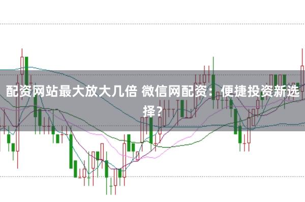 配资网站最大放大几倍 微信网配资：便捷投资新选择？