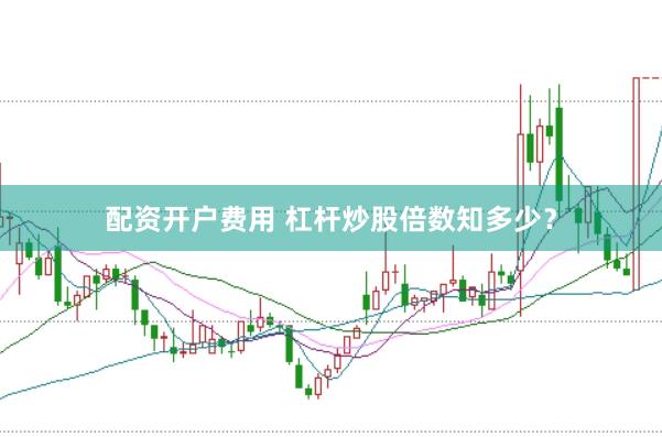 配资开户费用 杠杆炒股倍数知多少？