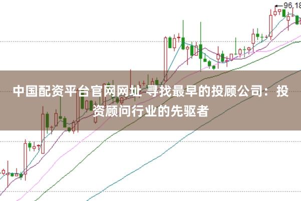 中国配资平台官网网址 寻找最早的投顾公司：投资顾问行业的先驱者