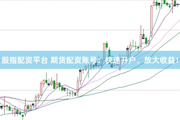 股指配资平台 期货配资账号：快速开户，放大收益！