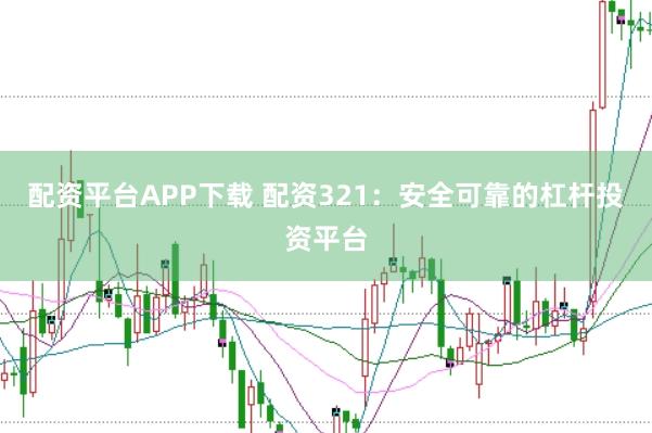 配资平台APP下载 配资321：安全可靠的杠杆投资平台