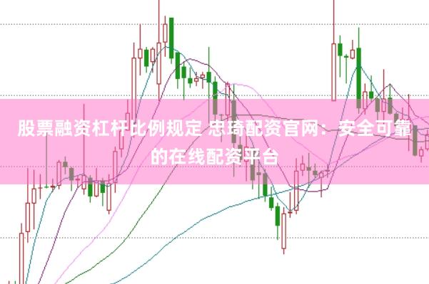 股票融资杠杆比例规定 忠琦配资官网：安全可靠的在线配资平台