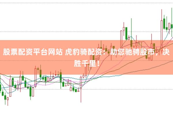 股票配资平台网站 虎豹骑配资：助您驰骋股市，决胜千里！