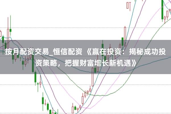 按月配资交易_恒信配资 《赢在投资：揭秘成功投资策略，把握财富增长新机遇》