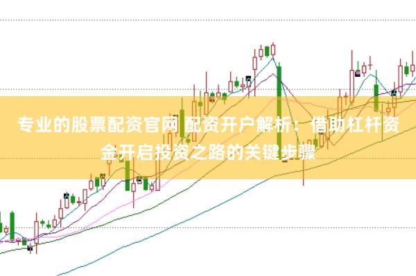 专业的股票配资官网 配资开户解析：借助杠杆资金开启投资之路的关键步骤