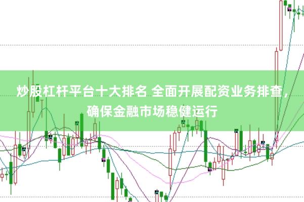 炒股杠杆平台十大排名 全面开展配资业务排查，确保金融市场稳健运行