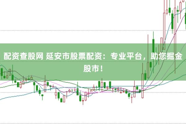 配资查股网 延安市股票配资：专业平台，助您掘金股市！