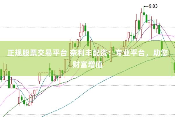 正规股票交易平台 奈利丰配资：专业平台，助您财富增值