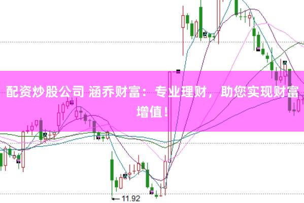 配资炒股公司 涵乔财富：专业理财，助您实现财富增值！