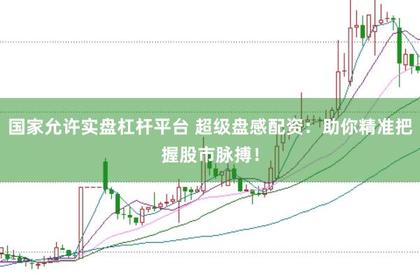 国家允许实盘杠杆平台 超级盘感配资：助你精准把握股市脉搏！
