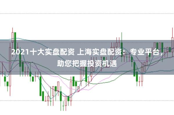 2021十大实盘配资 上海实盘配资：专业平台，助您把握投资机遇