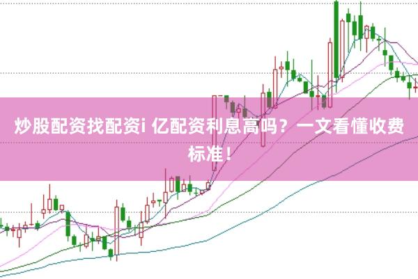 炒股配资找配资i 亿配资利息高吗？一文看懂收费标准！
