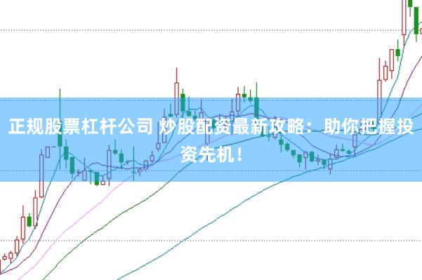 正规股票杠杆公司 炒股配资最新攻略：助你把握投资先机！