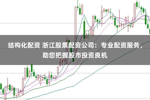 结构化配资 浙江股票配资公司：专业配资服务，助您把握股市投资良机