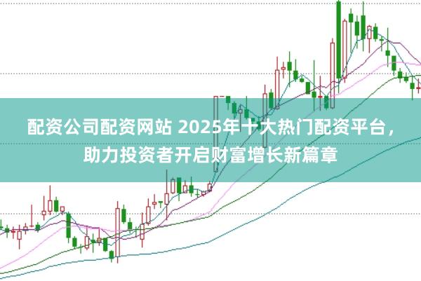 配资公司配资网站 2025年十大热门配资平台，助力投资者开启财富增长新篇章