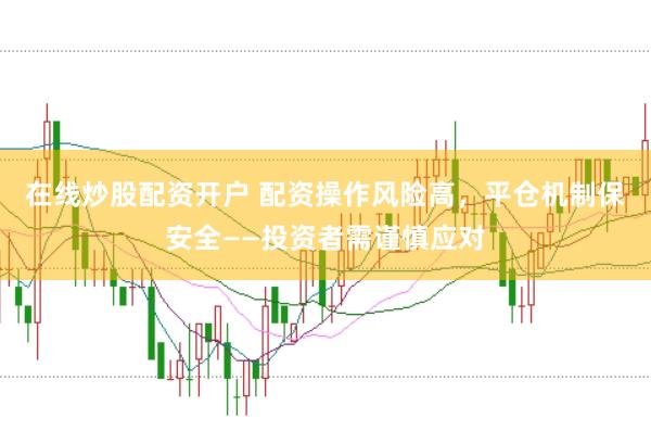 在线炒股配资开户 配资操作风险高，平仓机制保安全——投资者需谨慎应对