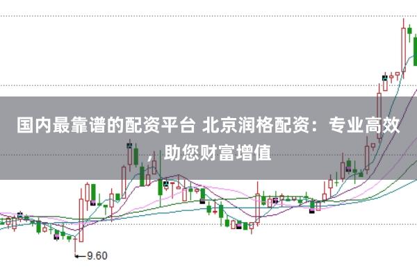 国内最靠谱的配资平台 北京润格配资：专业高效，助您财富增值