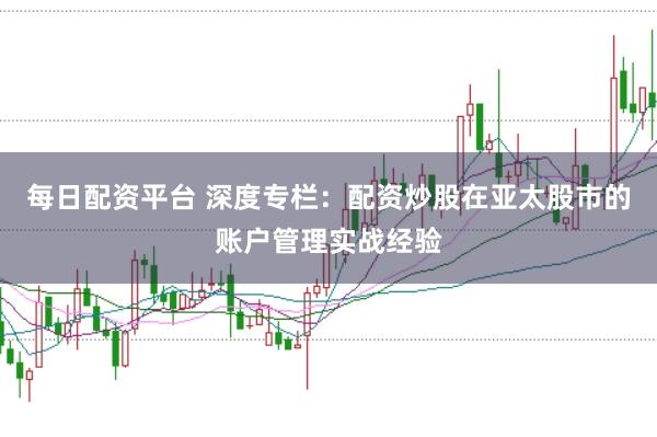每日配资平台 深度专栏：配资炒股在亚太股市的账户管理实战经验