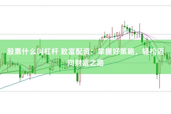股票什么叫杠杆 致富配资：掌握好策略，轻松迈向财富之路