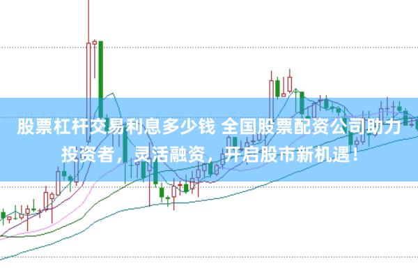 股票杠杆交易利息多少钱 全国股票配资公司助力投资者，灵活融资，开启股市新机遇！