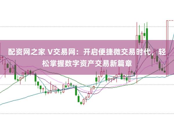 配资网之家 V交易网：开启便捷微交易时代，轻松掌握数字资产交易新篇章