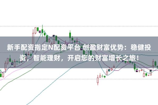 新手配资指定N配资平台 创盈财富优势：稳健投资，智能理财，开启您的财富增长之旅！