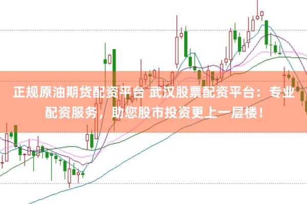 正规原油期货配资平台 武汉股票配资平台：专业配资服务，助您股市投资更上一层楼！