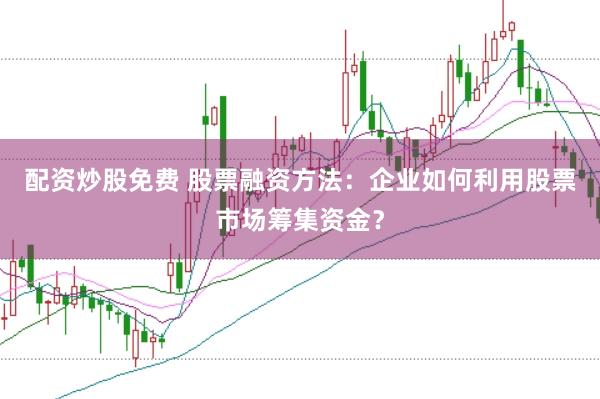 配资炒股免费 股票融资方法：企业如何利用股票市场筹集资金？