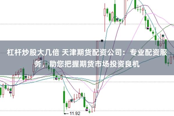 杠杆炒股大几倍 天津期货配资公司：专业配资服务，助您把握期货市场投资良机