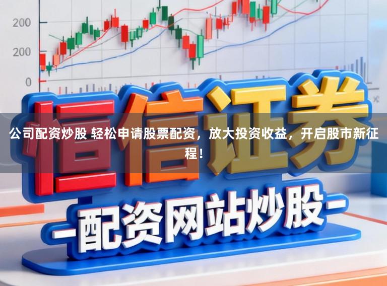 公司配资炒股 轻松申请股票配资，放大投资收益，开启股市新征程！