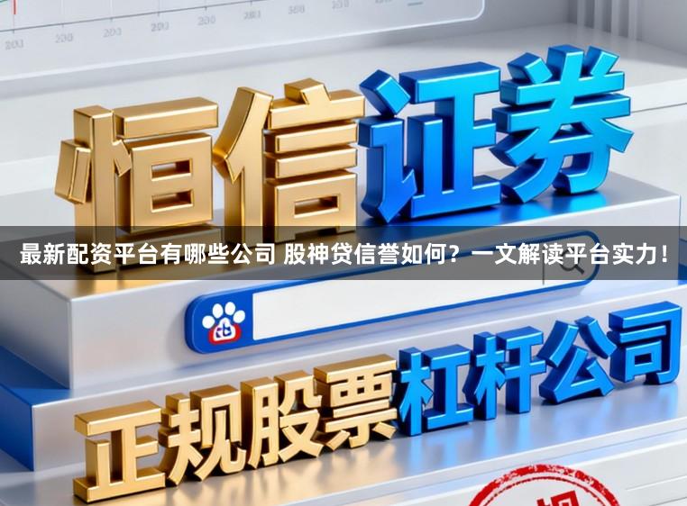 最新配资平台有哪些公司 股神贷信誉如何？一文解读平台实力！