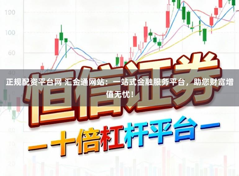 正规配资平台网 汇金通网站：一站式金融服务平台，助您财富增值无忧！