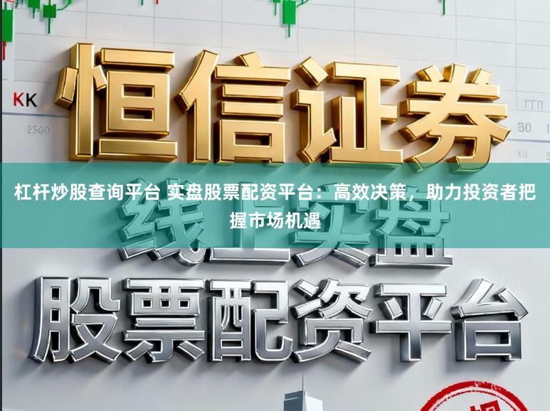 杠杆炒股查询平台 实盘股票配资平台：高效决策，助力投资者把握市场机遇