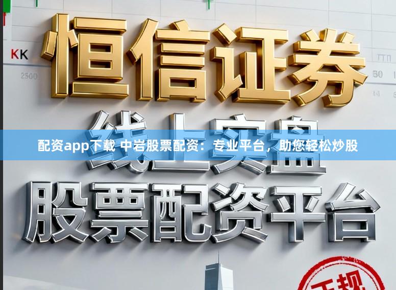 配资app下载 中岩股票配资：专业平台，助您轻松炒股