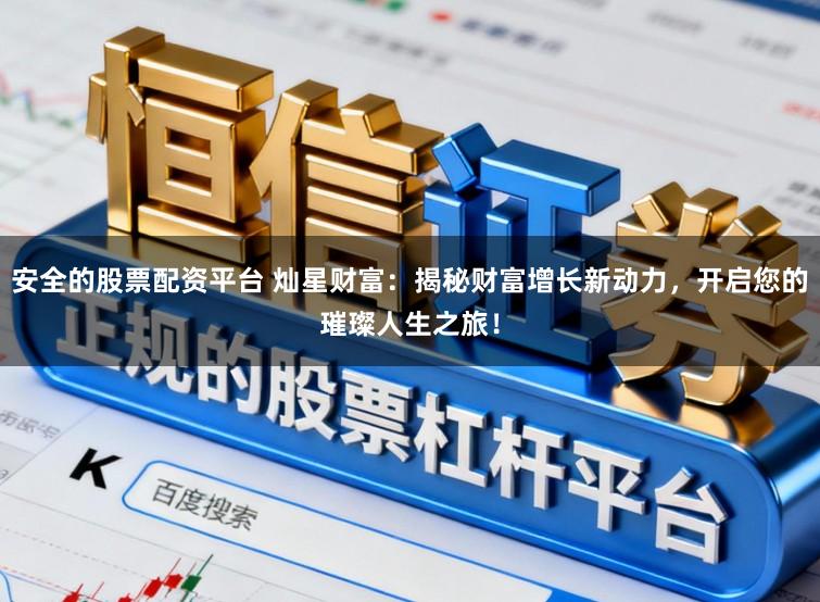 安全的股票配资平台 灿星财富：揭秘财富增长新动力，开启您的璀璨人生之旅！