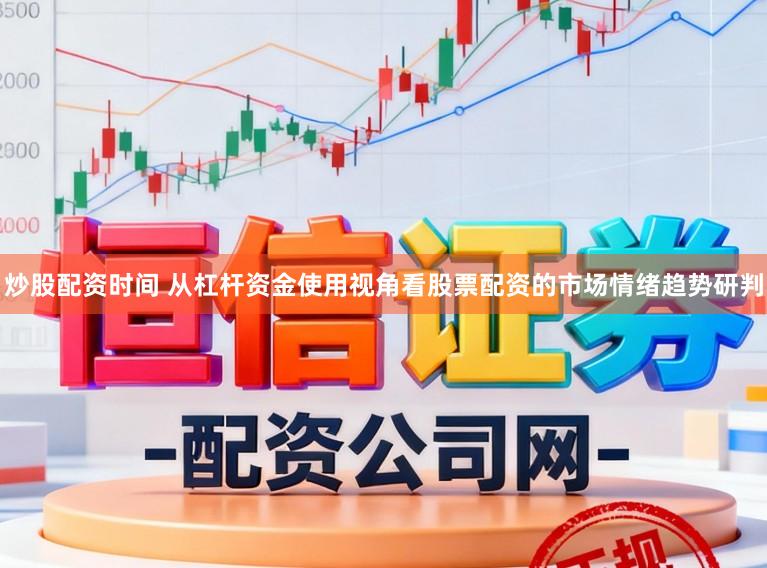 炒股配资时间 从杠杆资金使用视角看股票配资的市场情绪趋势研判