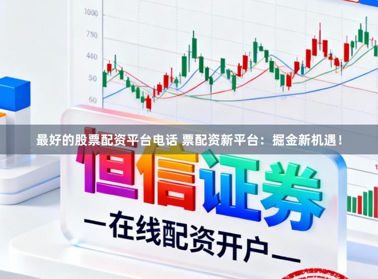最好的股票配资平台电话 票配资新平台：掘金新机遇！