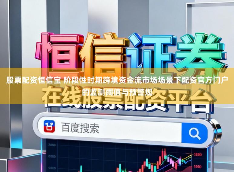股票配资恒信宝 阶段性时期跨境资金流市场场景下配资官方门户的监测阈值与预警规